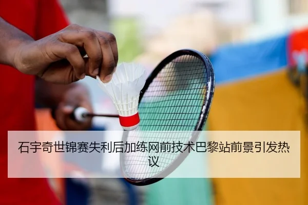 石宇奇世锦赛失利后加练网前技术巴黎站前景引发热议